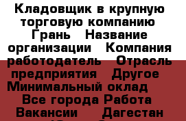 Кладовщик в крупную торговую компанию "Грань › Название организации ­ Компания-работодатель › Отрасль предприятия ­ Другое › Минимальный оклад ­ 1 - Все города Работа » Вакансии   . Дагестан респ.,Южно-Сухокумск г.